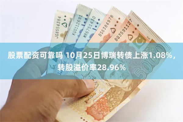 股票配资可靠吗 10月25日博瑞转债上涨1.08%，转股溢价率28.96%