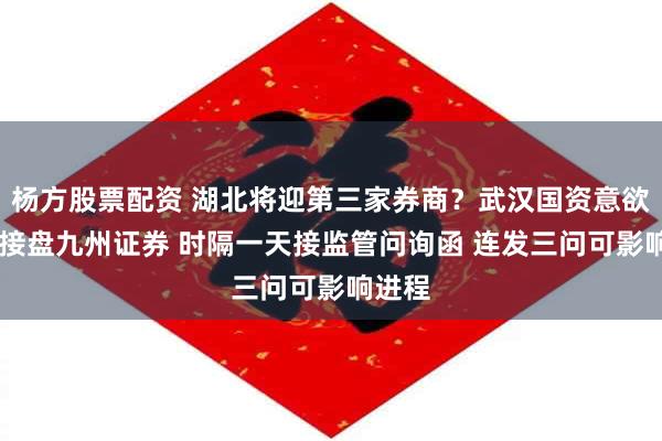 杨方股票配资 湖北将迎第三家券商？武汉国资意欲49亿接盘九州证券 时隔一天接监管问询函 连发三问可影响进程