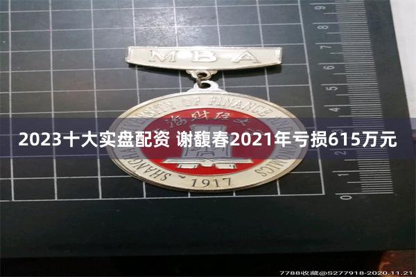 2023十大实盘配资 谢馥春2021年亏损615万元