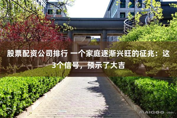 股票配资公司排行 一个家庭逐渐兴旺的征兆：这3个信号，预示了大吉