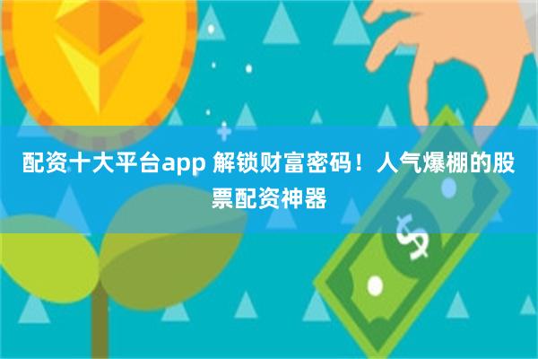 配资十大平台app 解锁财富密码！人气爆棚的股票配资神器