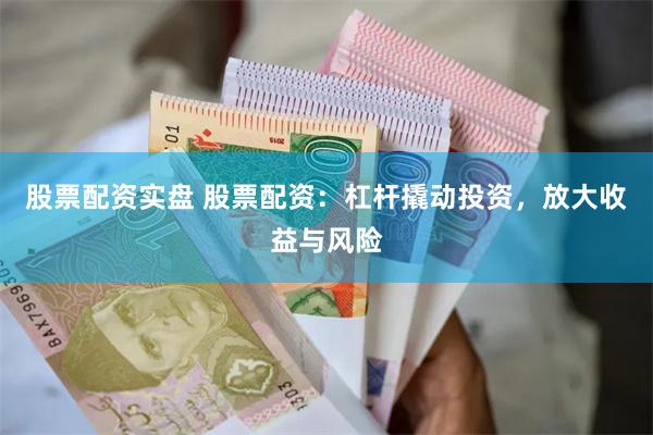 股票配资实盘 股票配资：杠杆撬动投资，放大收益与风险