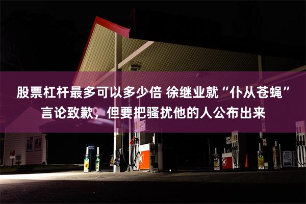 股票杠杆最多可以多少倍 徐继业就“仆从苍蝇”言论致歉，但要把骚扰他的人公布出来