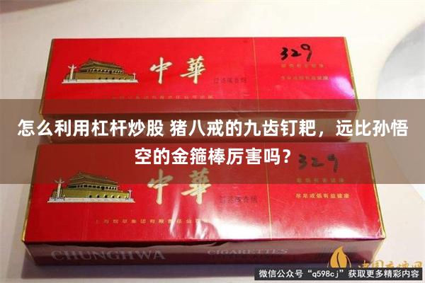 怎么利用杠杆炒股 猪八戒的九齿钉耙，远比孙悟空的金箍棒厉害吗？