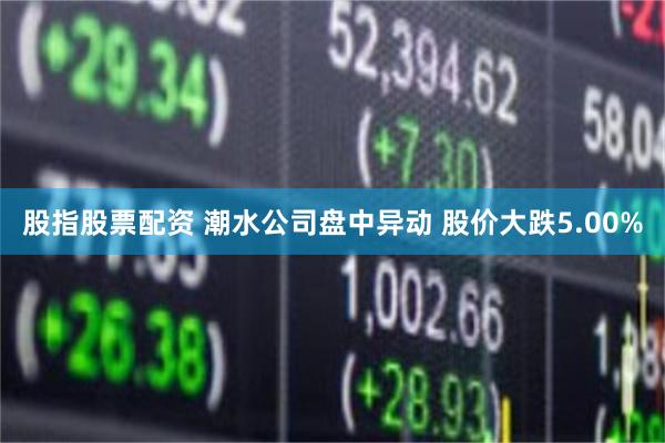 股指股票配资 潮水公司盘中异动 股价大跌5.00%