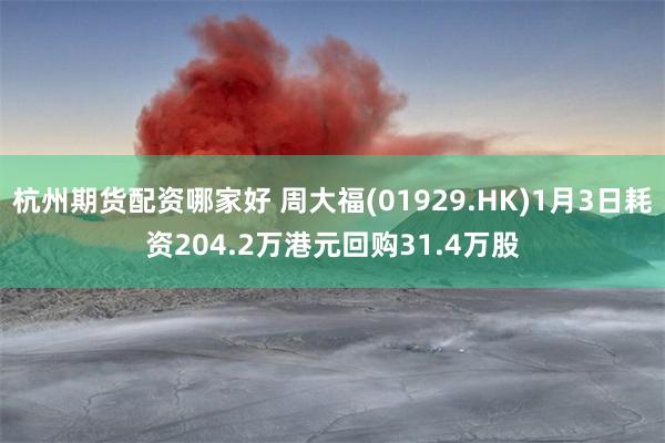 杭州期货配资哪家好 周大福(01929.HK)1月3日耗资204.2万港元回购31.4万股