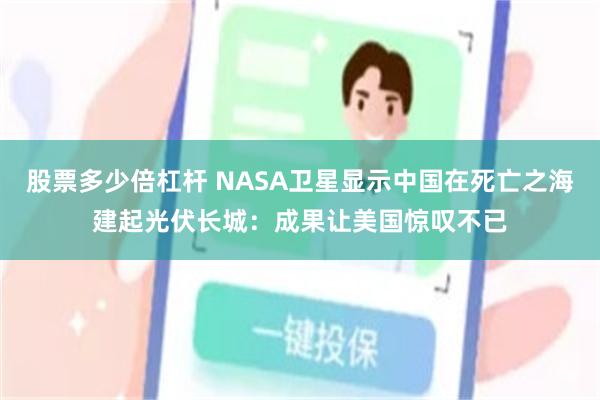 股票多少倍杠杆 NASA卫星显示中国在死亡之海建起光伏长城：成果让美国惊叹不已