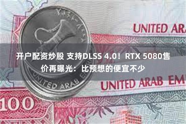 开户配资炒股 支持DLSS 4.0！RTX 5080售价再曝光：比预想的便宜不少