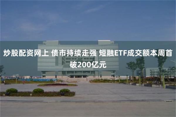 炒股配资网上 债市持续走强 短融ETF成交额本周首破200亿元