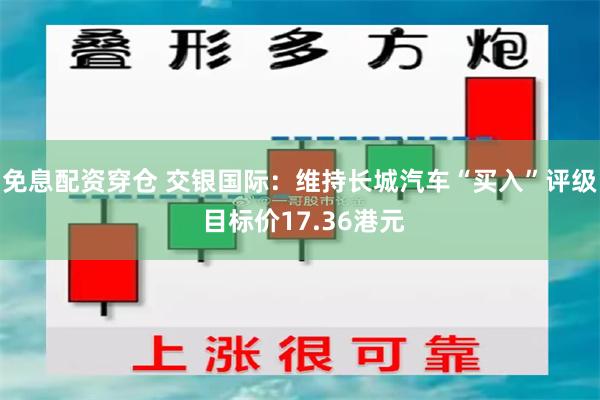 免息配资穿仓 交银国际：维持长城汽车“买入”评级 目标价17.36港元