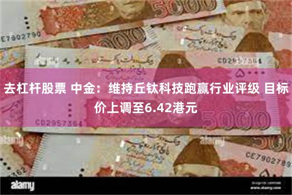 去杠杆股票 中金：维持丘钛科技跑赢行业评级 目标价上调至6.42港元