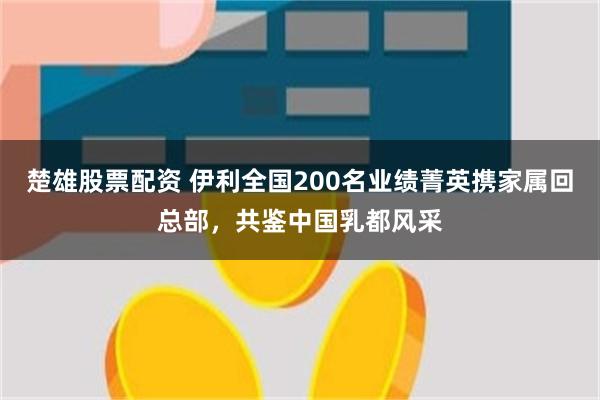 楚雄股票配资 伊利全国200名业绩菁英携家属回总部，共鉴中国乳都风采