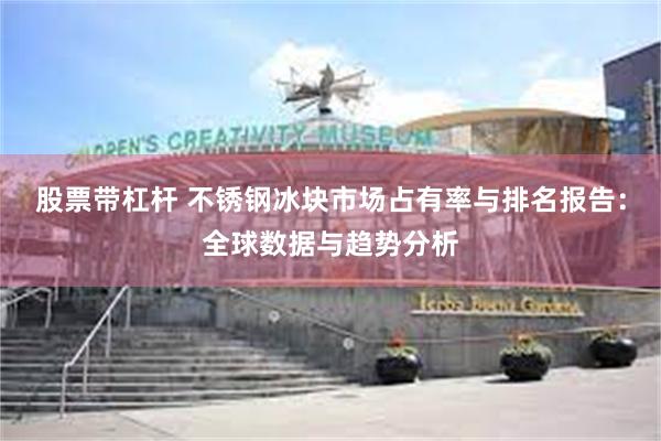 股票带杠杆 不锈钢冰块市场占有率与排名报告：全球数据与趋势分析