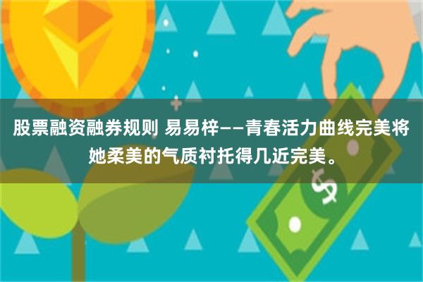 股票融资融券规则 易易梓——青春活力曲线完美将她柔美的气质衬托得几近完美。