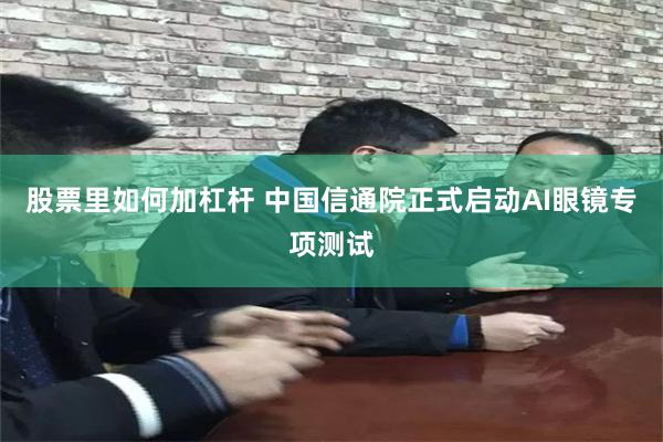 股票里如何加杠杆 中国信通院正式启动AI眼镜专项测试