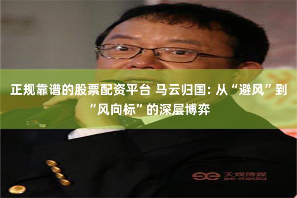 正规靠谱的股票配资平台 马云归国: 从“避风”到“风向标”的深层博弈