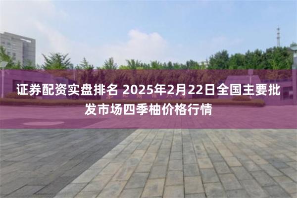 证券配资实盘排名 2025年2月22日全国主要批发市场四季柚价格行情