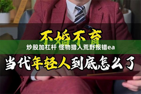 炒股加杠杆 怪物猎人荒野报错ea