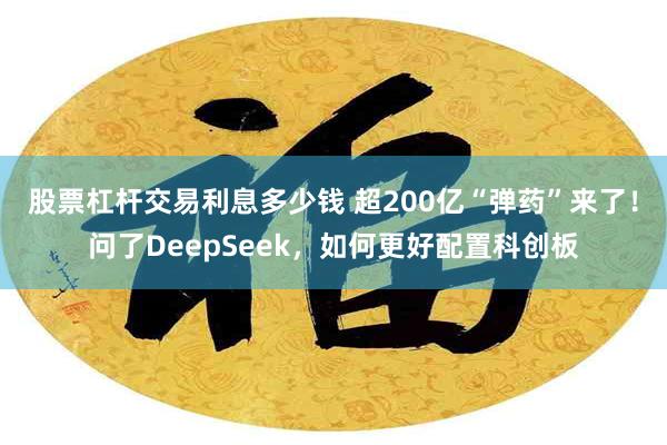 股票杠杆交易利息多少钱 超200亿“弹药”来了！问了DeepSeek，如何更好配置科创板