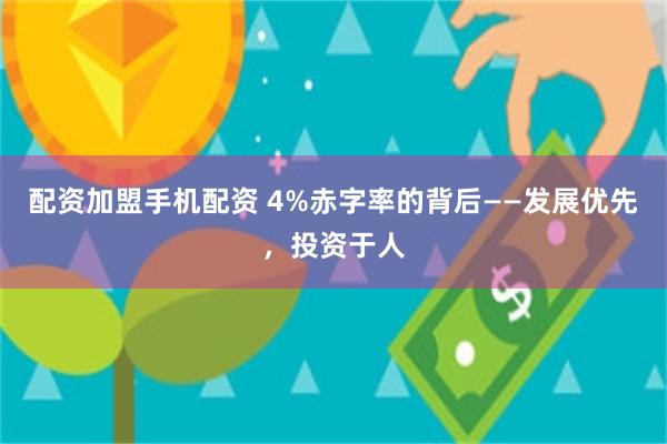 配资加盟手机配资 4%赤字率的背后——发展优先，投资于人