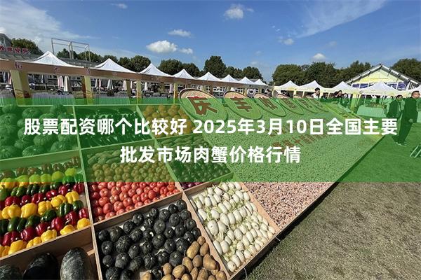 股票配资哪个比较好 2025年3月10日全国主要批发市场肉蟹价格行情