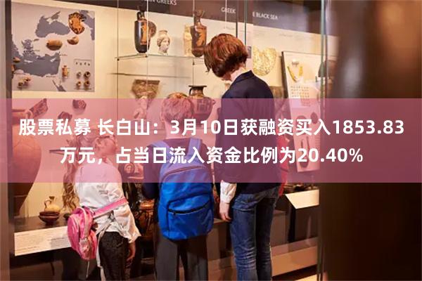 股票私募 长白山：3月10日获融资买入1853.83万元，占当日流入资金比例为20.40%